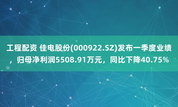 工程配资 佳电股份(000922.SZ)发布一季度业绩，归母净利润5508.91万元，同比下降40.75%