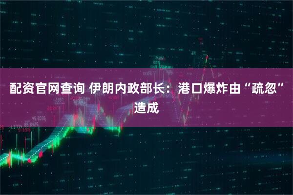 配资官网查询 伊朗内政部长：港口爆炸由“疏忽”造成