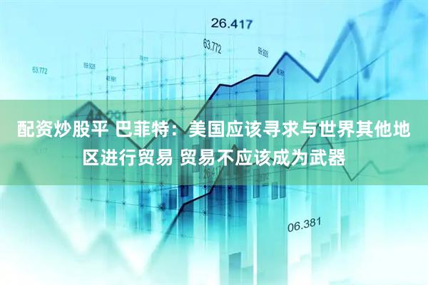 配资炒股平 巴菲特：美国应该寻求与世界其他地区进行贸易 贸易不应该成为武器