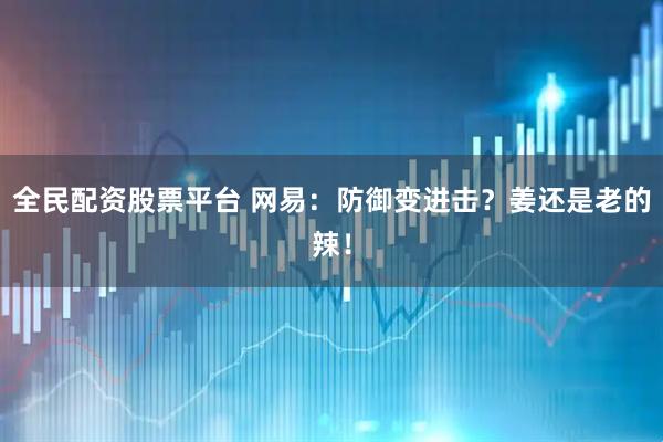 全民配资股票平台 网易：防御变进击？姜还是老的辣！