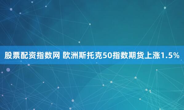 股票配资指数网 欧洲斯托克50指数期货上涨1.5%