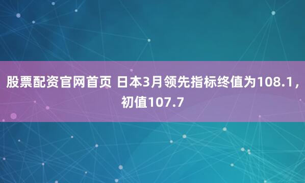 股票配资官网首页 日本3月领先指标终值为108.1，初值107.7
