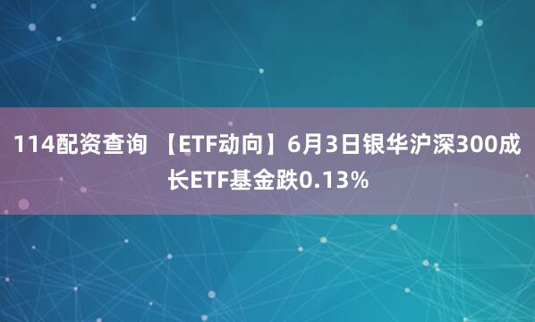 114配资查询 【ETF动向】6月3日银华沪深300成长ETF基金跌0.13%