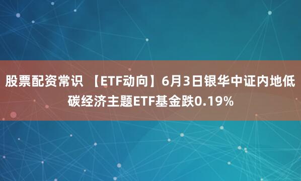 股票配资常识 【ETF动向】6月3日银华中证内地低碳经济主题ETF基金跌0.19%