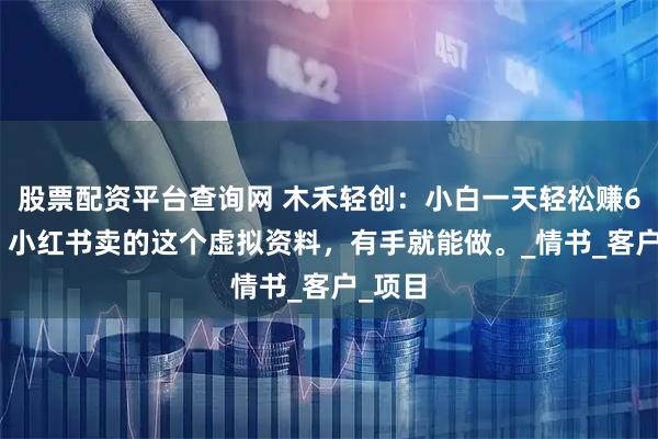 股票配资平台查询网 木禾轻创：小白一天轻松赚600+，小红书卖的这个虚拟资料，有手就能做。_情书_客户_项目