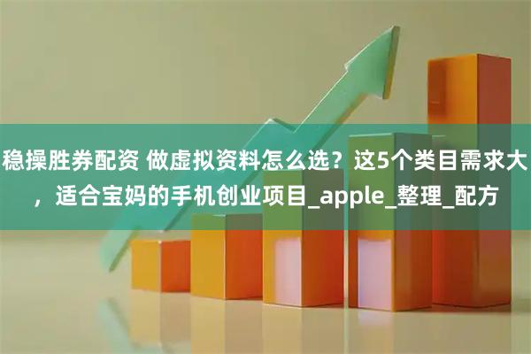 稳操胜券配资 做虚拟资料怎么选？这5个类目需求大，适合宝妈的手机创业项目_apple_整理_配方