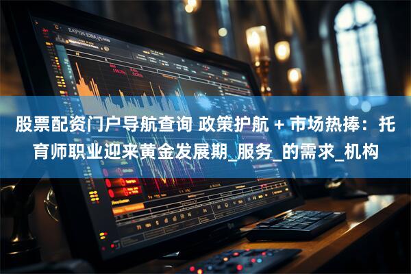 股票配资门户导航查询 政策护航 + 市场热捧：托育师职业迎来黄金发展期_服务_的需求_机构