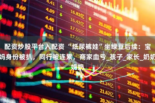 配资炒股平台入配资 “纸尿裤娃”坐绿豆后续：宝妈身份被扒，同行被连累，商家血亏_孩子_家长_奶奶