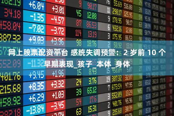 网上股票配资平台 感统失调预警：2 岁前 10 个早期表现_孩子_本体_身体
