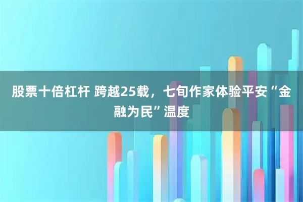 股票十倍杠杆 跨越25载，七旬作家体验平安“金融为民”温度
