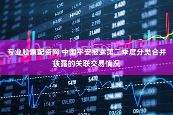 专业股票配资网 中国平安披露第二季度分类合并披露的关联交易情况