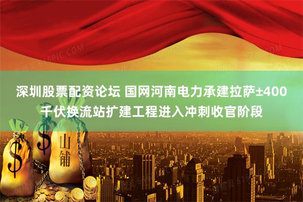 深圳股票配资论坛 国网河南电力承建拉萨±400千伏换流站扩建工程进入冲刺收官阶段