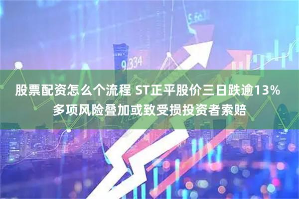 股票配资怎么个流程 ST正平股价三日跌逾13% 多项风险叠加或致受损投资者索赔