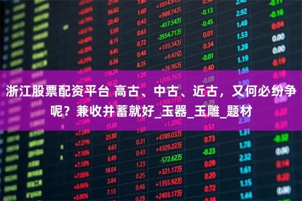浙江股票配资平台 高古、中古、近古，又何必纷争呢？兼收并蓄就好_玉器_玉雕_题材