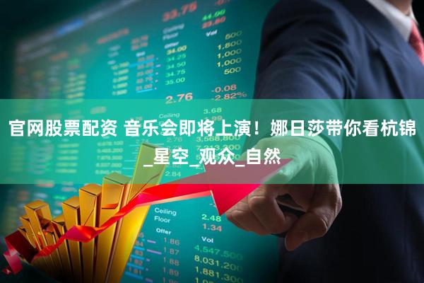 官网股票配资 音乐会即将上演!娜日莎带你看杭锦_星空_观众_自然