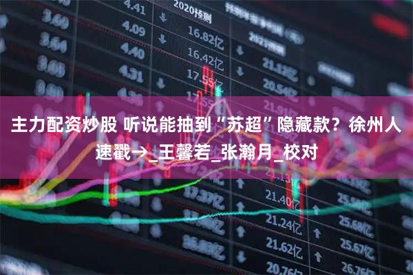 主力配资炒股 听说能抽到“苏超”隐藏款？徐州人速戳→_王馨若_张瀚月_校对