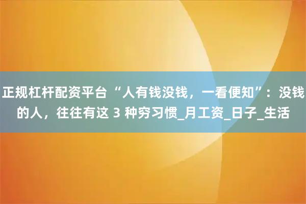 正规杠杆配资平台 “人有钱没钱，一看便知”：没钱的人，往往有这 3 种穷习惯_月工资_日子_生活