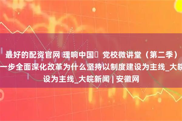 最好的配资官网 理响中国・党校微讲堂（第二季）第十一讲：进一步全面深化改革为什么坚持以制度建设为主线_大皖新闻 | 安徽网