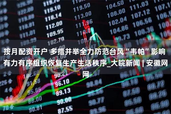 按月配资开户 多措并举全力防范台风“韦帕”影响 有力有序组织恢复生产生活秩序_大皖新闻 | 安徽网