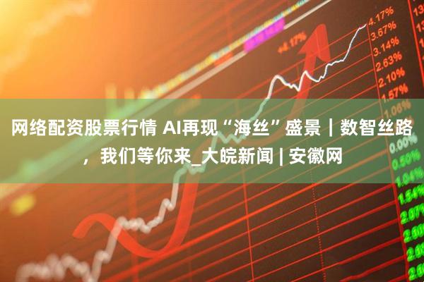 网络配资股票行情 AI再现“海丝”盛景｜数智丝路，我们等你来_大皖新闻 | 安徽网