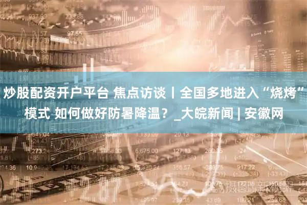 炒股配资开户平台 焦点访谈丨全国多地进入“烧烤”模式 如何做好防暑降温？_大皖新闻 | 安徽网
