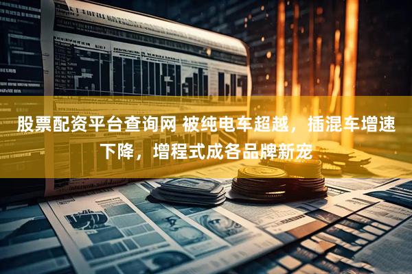 股票配资平台查询网 被纯电车超越，插混车增速下降，增程式成各品牌新宠