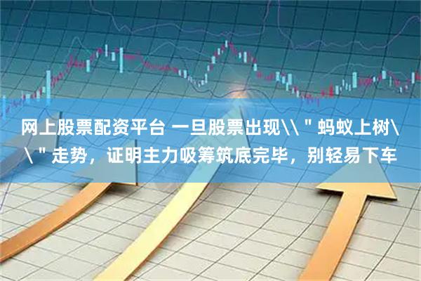网上股票配资平台 一旦股票出现\＂蚂蚁上树\＂走势，证明主力吸筹筑底完毕，别轻易下车
