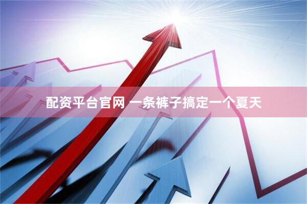配资平台官网 一条裤子搞定一个夏天