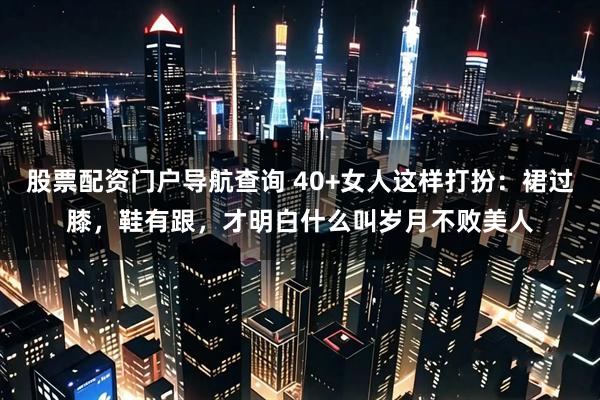 股票配资门户导航查询 40+女人这样打扮：裙过膝，鞋有跟，才明白什么叫岁月不败美人