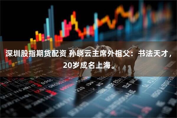 深圳股指期货配资 孙晓云主席外祖父：书法天才，20岁成名上海。