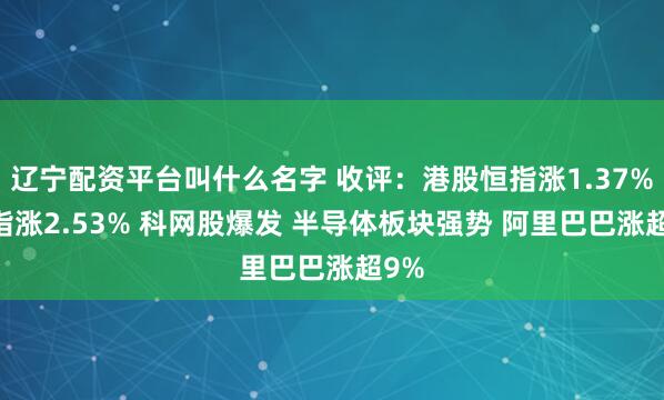 辽宁配资平台叫什么名字 收评：港股恒指涨1.37% 科指涨2.53% 科网股爆发 半导体板块强势 阿里巴巴涨超9%