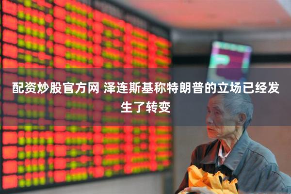 配资炒股官方网 泽连斯基称特朗普的立场已经发生了转变