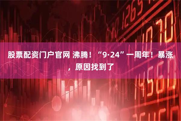 股票配资门户官网 沸腾！“9·24”一周年！暴涨，原因找到了