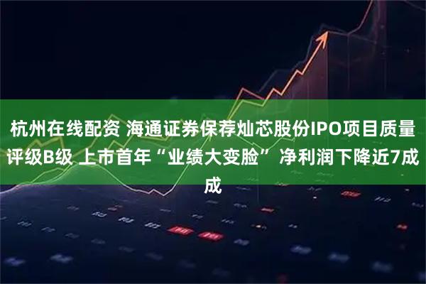 杭州在线配资 海通证券保荐灿芯股份IPO项目质量评级B级 上市首年“业绩大变脸” 净利润下降近7成