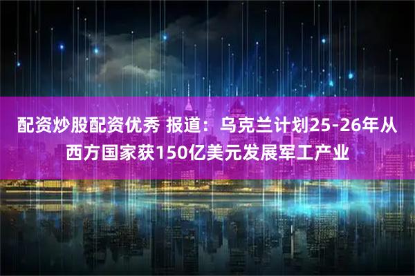 配资炒股配资优秀 报道：乌克兰计划25-26年从西方国家获150亿美元发展军工产业