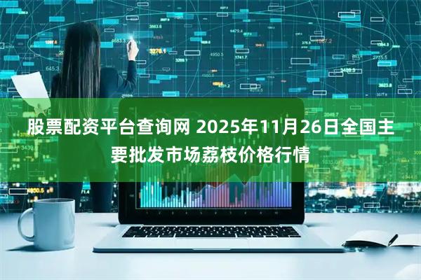 股票配资平台查询网 2025年11月26日全国主要批发市场荔枝价格行情