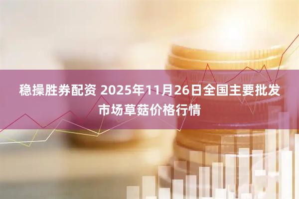 稳操胜券配资 2025年11月26日全国主要批发市场草菇价格行情