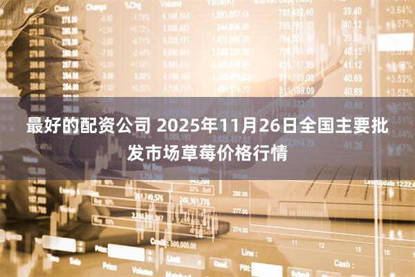 最好的配资公司 2025年11月26日全国主要批发市场草莓价格行情