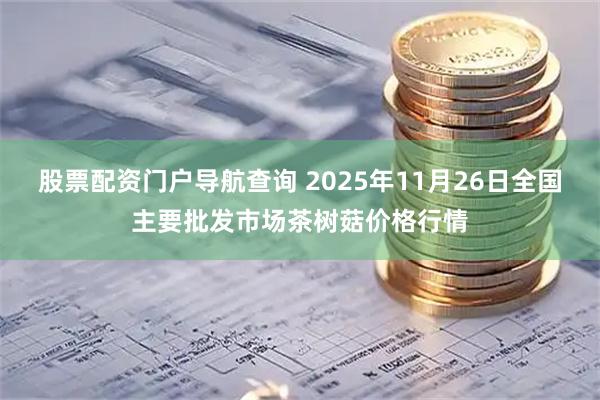 股票配资门户导航查询 2025年11月26日全国主要批发市场茶树菇价格行情