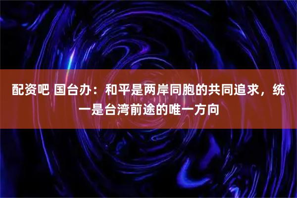 配资吧 国台办：和平是两岸同胞的共同追求，统一是台湾前途的唯一方向