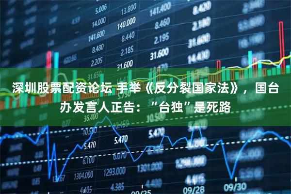 深圳股票配资论坛 手举《反分裂国家法》，国台办发言人正告：“台独”是死路