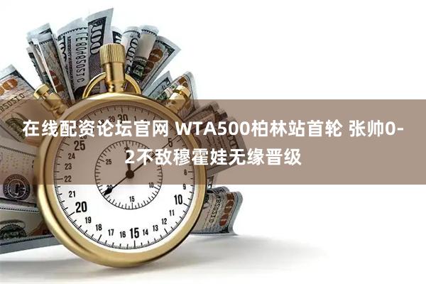 在线配资论坛官网 WTA500柏林站首轮 张帅0-2不敌穆霍娃无缘晋级