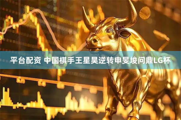平台配资 中国棋手王星昊逆转申旻埈问鼎LG杯