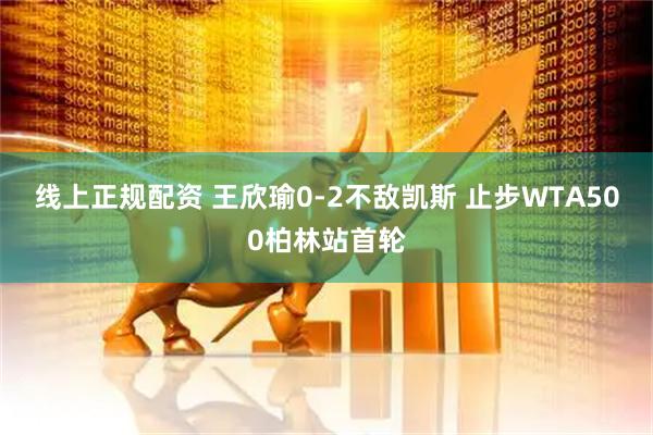 线上正规配资 王欣瑜0-2不敌凯斯 止步WTA500柏林站首轮