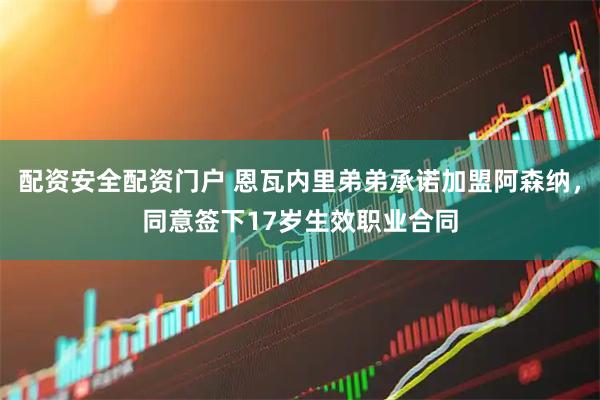 配资安全配资门户 恩瓦内里弟弟承诺加盟阿森纳，同意签下17岁生效职业合同