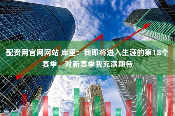 配资网官网网站 库里：我即将进入生涯的第18个赛季，对新赛季我充满期待