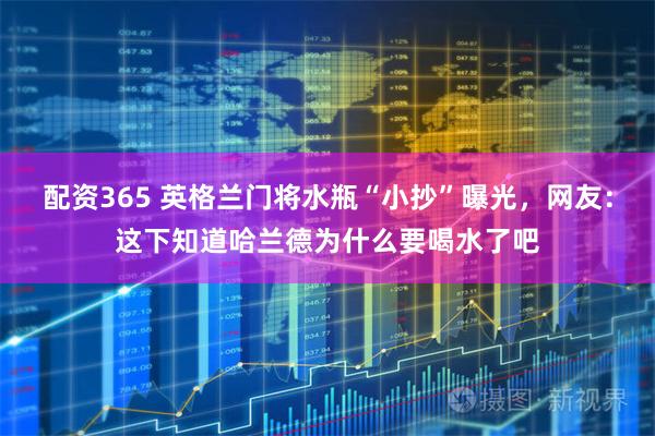 配资365 英格兰门将水瓶“小抄”曝光，网友：这下知道哈兰德为什么要喝水了吧