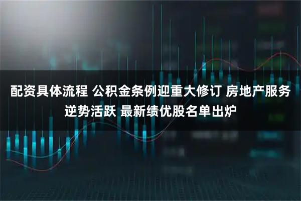 配资具体流程 公积金条例迎重大修订 房地产服务逆势活跃 最新绩优股名单出炉