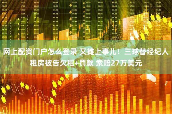 网上配资门户怎么登录 又摊上事儿！三球替经纪人租房被告欠租+罚款 索赔27万美元