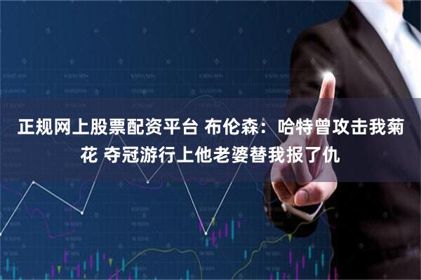 正规网上股票配资平台 布伦森：哈特曾攻击我菊花 夺冠游行上他老婆替我报了仇